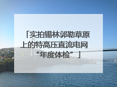 实拍锡林郭勒草原上的特高压直流电网“年度体检”