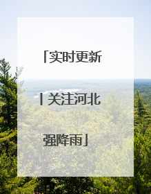 实时更新丨关注河北强降雨
