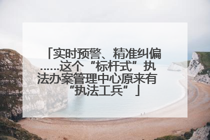 实时预警、精准纠偏……这个“标杆式”执法办案管理中心原来有“执法工兵”