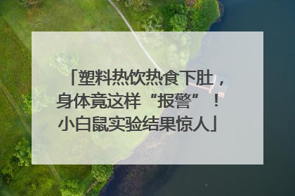 塑料热饮热食下肚，身体竟这样“报警”！小白鼠实验结果惊人