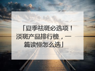 夏季祛斑必选项！淡斑产品排行榜，一篇读懂怎么选