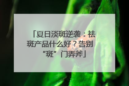 夏日淡斑逆袭：祛斑产品什么好？告别“斑”门弄斧