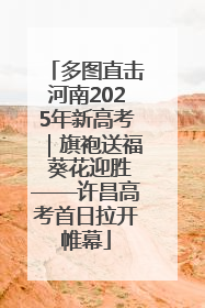 多图直击河南2025年新高考｜旗袍送福 葵花迎胜——许昌高考首日拉开帷幕