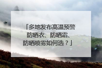 多地发布高温预警 防晒衣、防晒霜、防晒喷雾如何选？