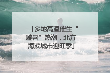 多地高温催生“避暑”热潮，北方海滨城市迎旺季
