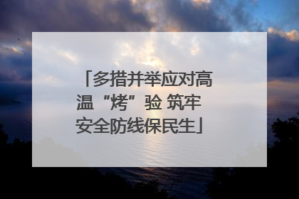 多措并举应对高温“烤”验 筑牢安全防线保民生