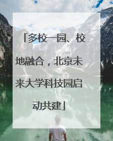 多校一园、校地融合，北京未来大学科技园启动共建