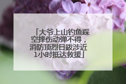 大爷上山钓鱼踩空摔伤动弹不得，消防顶烈日跋涉近1小时抵达救援