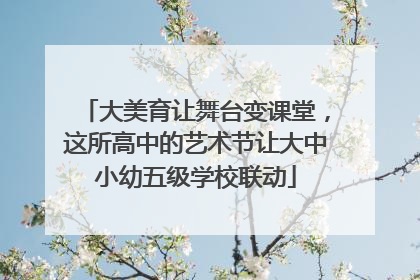 大美育让舞台变课堂，这所高中的艺术节让大中小幼五级学校联动