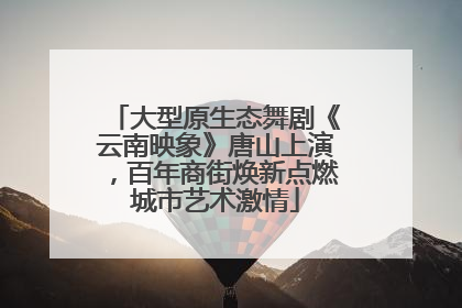 大型原生态舞剧《云南映象》唐山上演，百年商街焕新点燃城市艺术激情