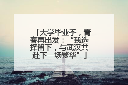 大学毕业季，青春再出发：“我选择留下，与武汉共赴下一场繁华”