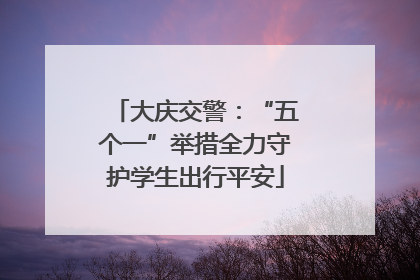 大庆交警：“五个一”举措全力守护学生出行平安