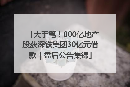 大手笔！800亿地产股获深铁集团30亿元借款｜盘后公告集锦