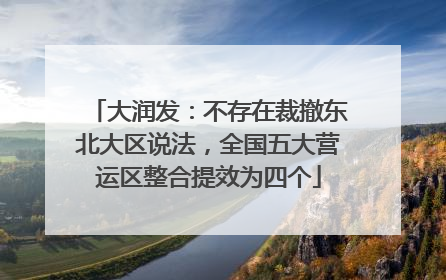 大润发：不存在裁撤东北大区说法，全国五大营运区整合提效为四个