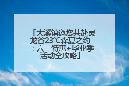 大溪镇邀您共赴灵龙谷23℃森夏之约：六一特惠+毕业季活动全攻略
