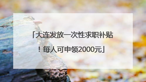 大连发放一次性求职补贴！每人可申领2000元