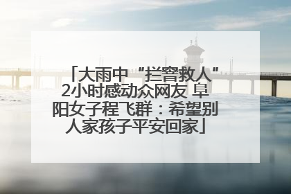大雨中“拦窨救人”2小时感动众网友 阜阳女子程飞群：希望别人家孩子平安回家