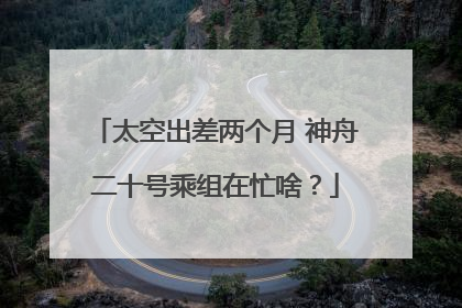 太空出差两个月 神舟二十号乘组在忙啥？