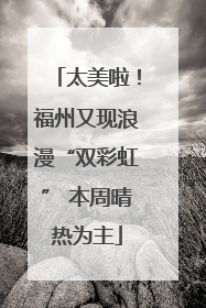 太美啦！福州又现浪漫“双彩虹” 本周晴热为主