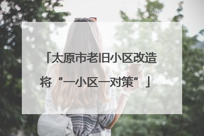 太原市老旧小区改造将“一小区一对策”