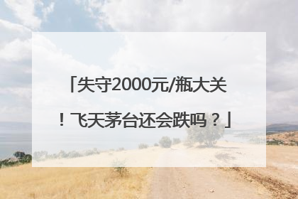 失守2000元/瓶大关！飞天茅台还会跌吗？