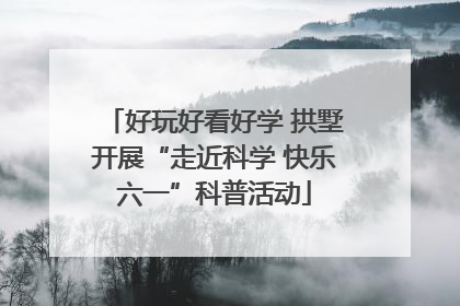 好玩好看好学 拱墅开展“走近科学 快乐六一”科普活动