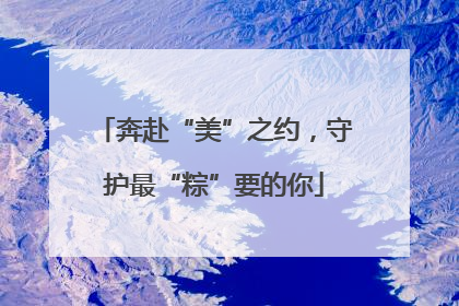 奔赴“美”之约，守护最“粽”要的你