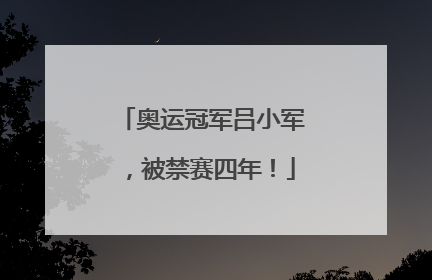 奥运冠军吕小军，被禁赛四年！
