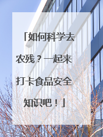 如何科学去农残？一起来打卡食品安全知识吧！