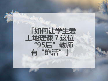 如何让学生爱上地理课？这位“95后”教师有“绝活”