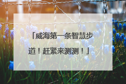 威海第一条智慧步道！赶紧来测测！