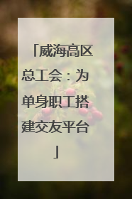 威海高区总工会：为单身职工搭建交友平台