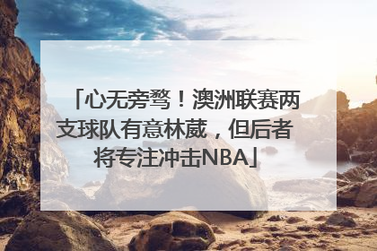 心无旁骛！澳洲联赛两支球队有意林葳，但后者将专注冲击NBA