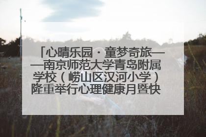 心晴乐园・童梦奇旅——南京师范大学青岛附属学校（崂山区汉河小学）隆重举行心理健康月暨快乐六一游园会