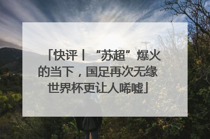 快评丨“苏超”爆火的当下，国足再次无缘世界杯更让人唏嘘