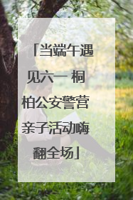 当端午遇见六一 桐柏公安警营亲子活动嗨翻全场