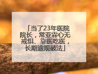 当了23年医院院长，常亚霖心无戒惧、靠医吃医，长期逾规破法