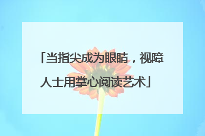 当指尖成为眼睛，视障人士用掌心阅读艺术