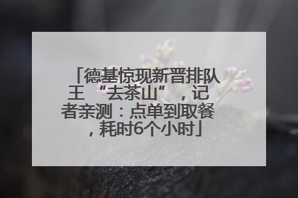 德基惊现新晋排队王 “去茶山”，记者亲测：点单到取餐，耗时6个小时