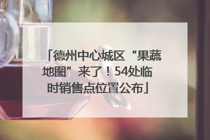 德州中心城区“果蔬地图”来了！54处临时销售点位置公布