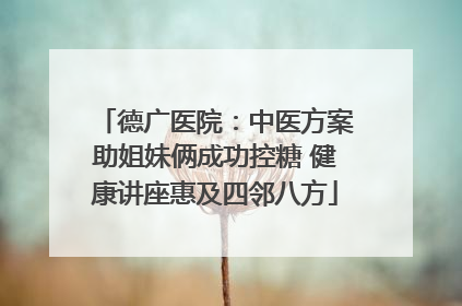 德广医院：中医方案助姐妹俩成功控糖 健康讲座惠及四邻八方