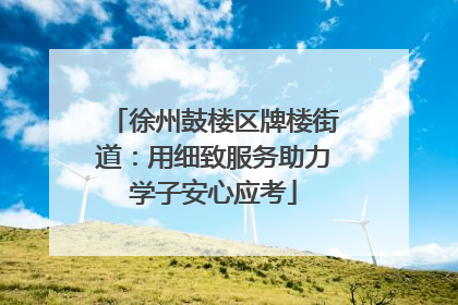徐州鼓楼区牌楼街道：用细致服务助力学子安心应考