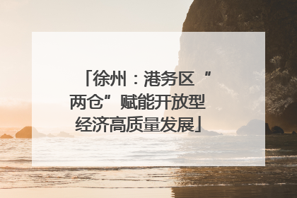徐州：港务区“两仓”赋能开放型经济高质量发展