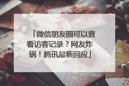 微信朋友圈可以查看访客记录？网友炸锅！腾讯最新回应