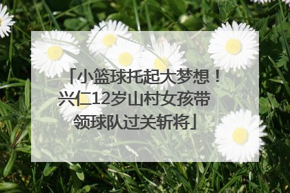 小篮球托起大梦想！兴仁12岁山村女孩带领球队过关斩将
