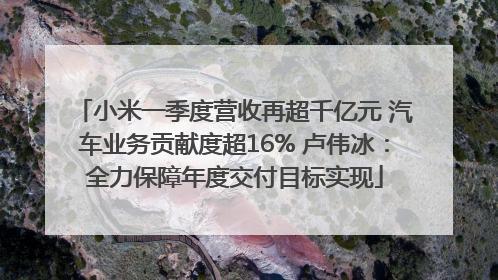小米一季度营收再超千亿元 汽车业务贡献度超16% 卢伟冰：全力保障年度交付目标实现