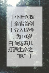 小叶医探｜全省首例！介入取栓，为10岁白血病患儿打通生命之“脉”