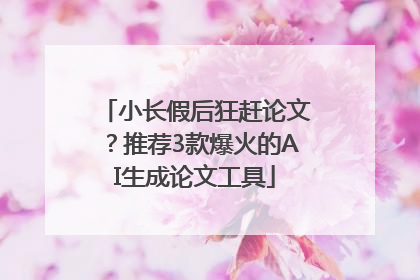 小长假后狂赶论文？推荐3款爆火的AI生成论文工具