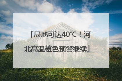 局地可达40℃！河北高温橙色预警继续