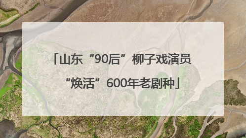山东“90后”柳子戏演员“焕活”600年老剧种